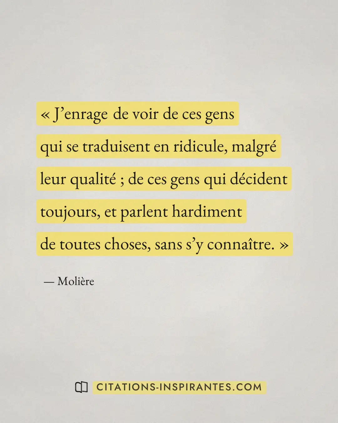 « J’enrage de voir de ces gens qui se traduisent en ridicule, malgré leur qualité ; de ces gens qui décident tou... » — Molière