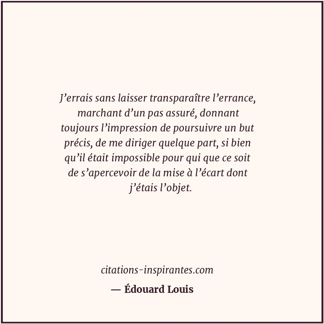 J’errais sans laisser transparaître l’errance, marchant d’un pas assuré, donnant... Citation de Édouard Louis