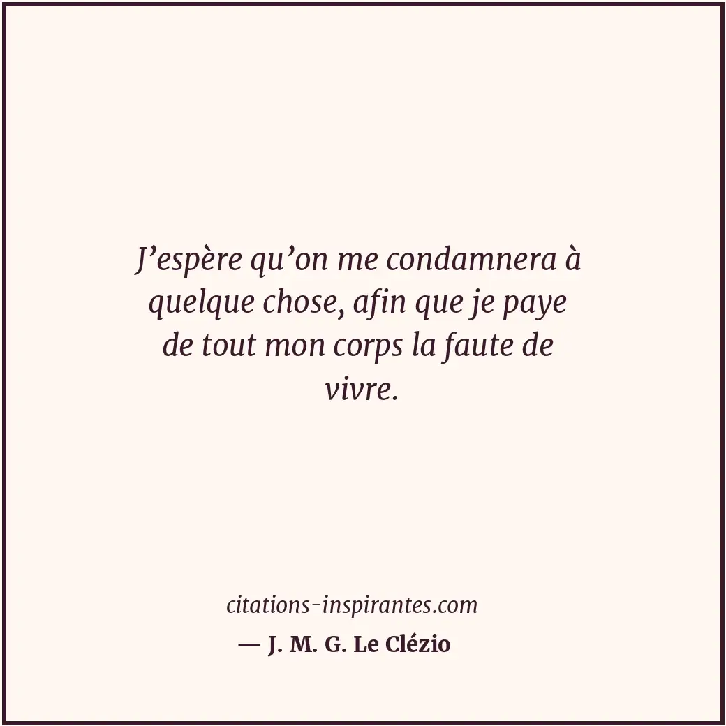 J’espère qu’on me condamnera à quelque chose, afin que je paye de tout mon corps... Citation de J. M. G. Le Clézio
