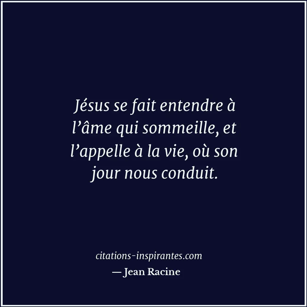 Jésus se fait entendre à l’âme qui sommeille, et l’appelle à la vie, où son jour... Citation de Jean Racine