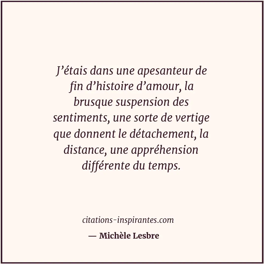 J’étais dans une apesanteur de fin d’histoire d’amour, la brusque suspension des... Citation de Michèle Lesbre