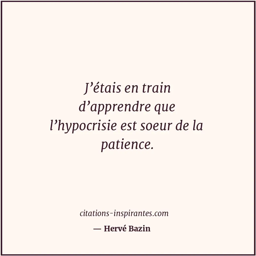 J’étais en train d’apprendre que l’hypocrisie est soeur de la patience. Citation de Hervé Bazin