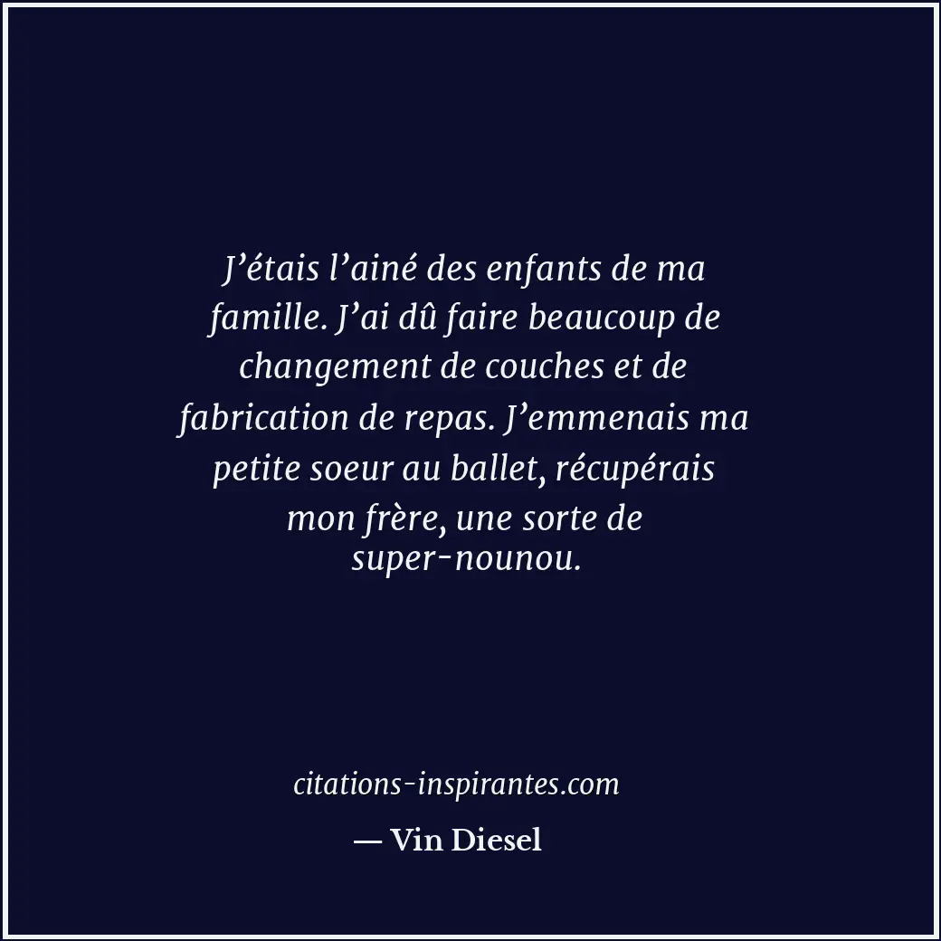 J’étais l’ainé des enfants de ma famille. J’ai dû faire beaucoup de changement d... Citation de Vin Diesel