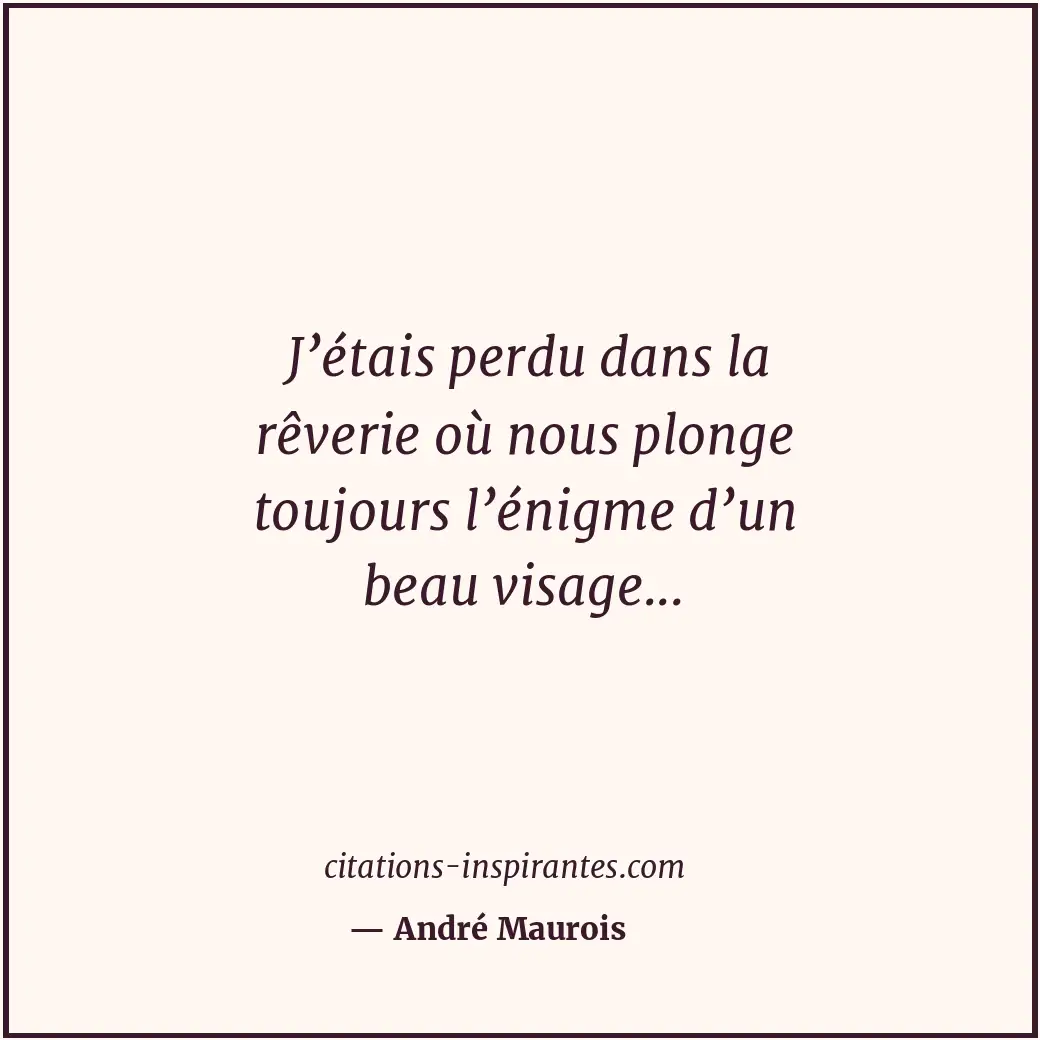 J’étais perdu dans la rêverie où nous plonge toujours l’énigme d’un beau visage.... Citation de André Maurois