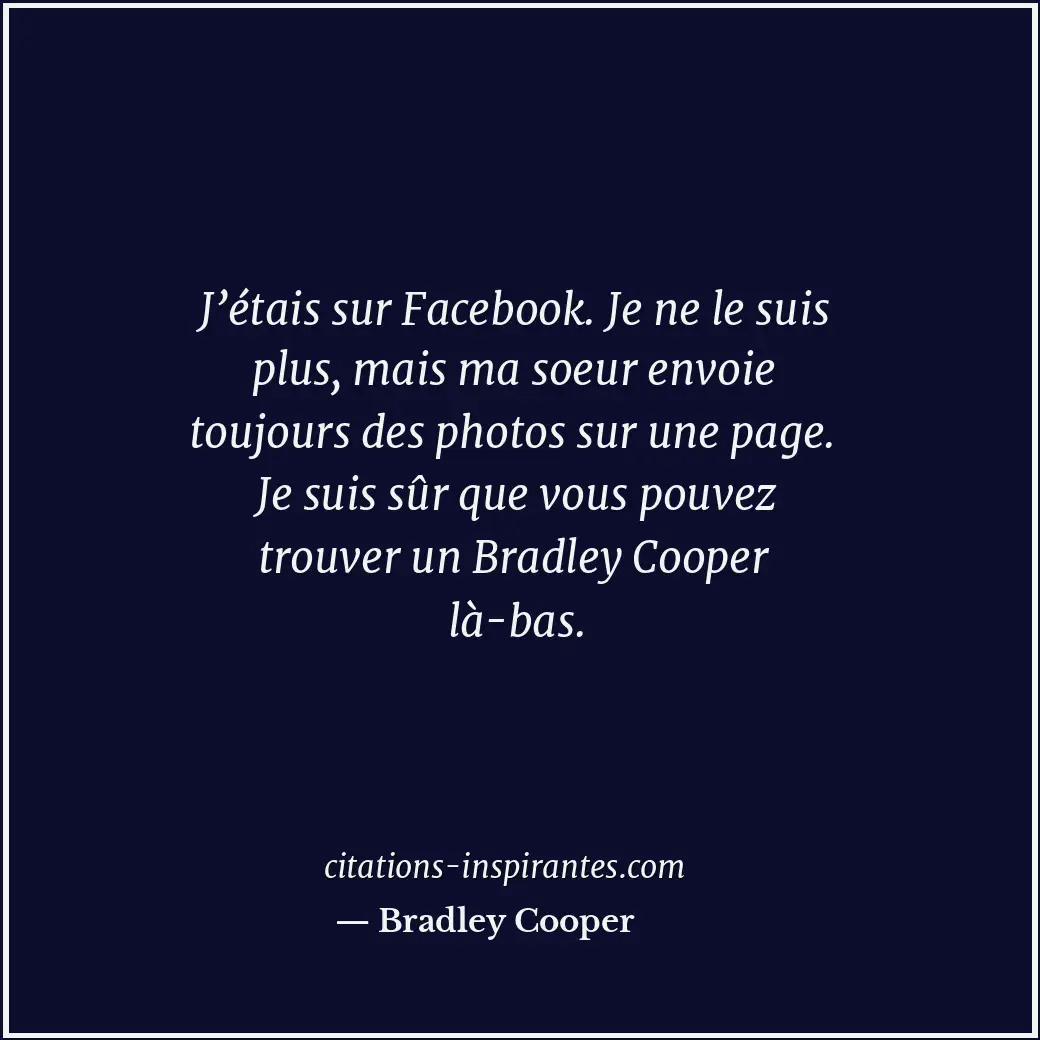 J’étais sur Facebook. Je ne le suis plus, mais ma soeur envoie toujours des phot... Citation de Bradley Cooper