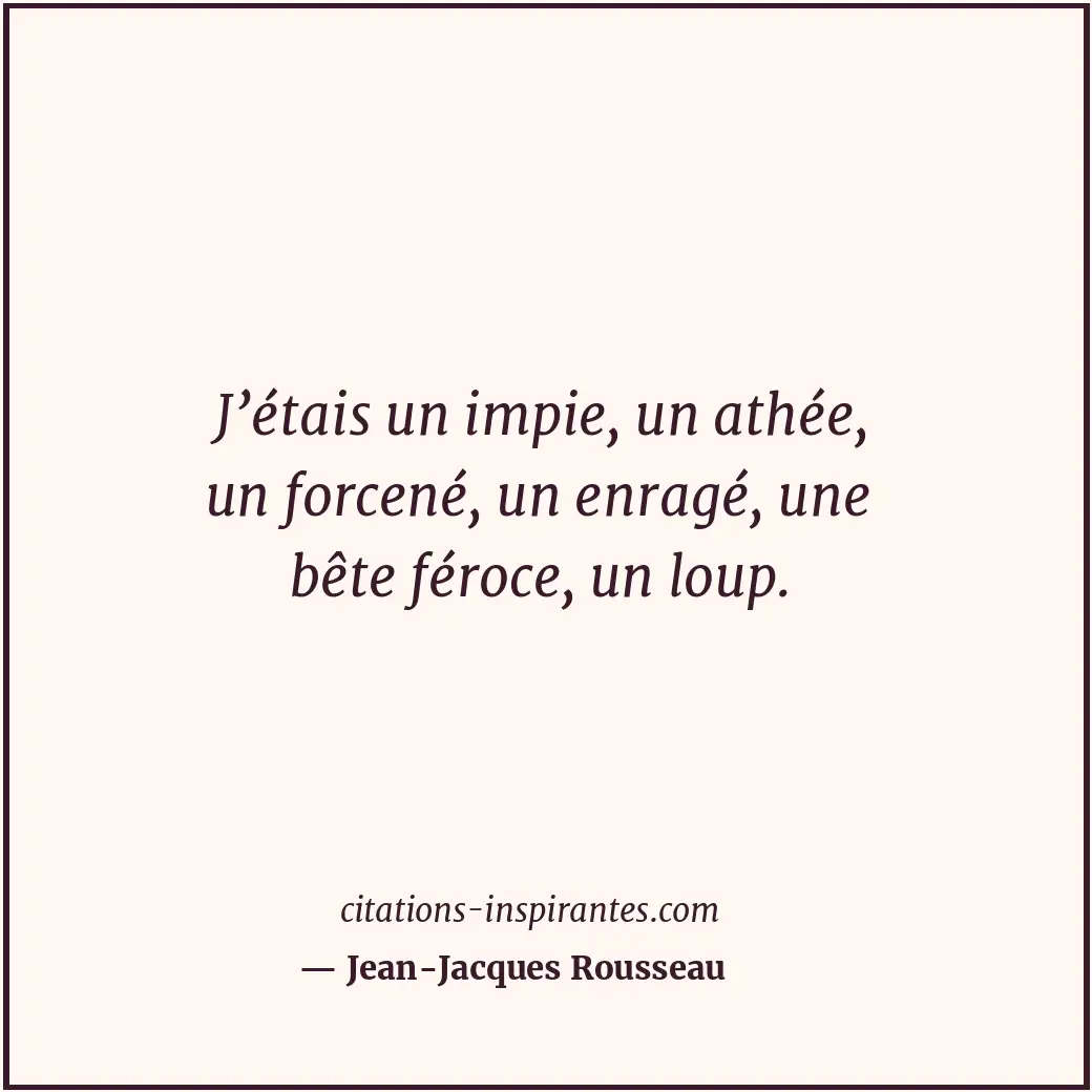 J’étais un impie, un athée, un forcené, un enragé, une bête féroce, un loup. Citation de Jean-Jacques Rousseau