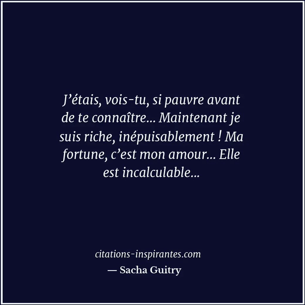 J’étais, vois-tu, si pauvre avant de te connaître... Maintenant je suis riche, i... Citation de Sacha Guitry