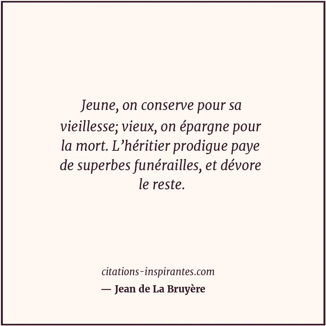 Jeune, on conserve pour sa vieillesse; vieux, on épargne pour la mort. L’héritie... Citation de Jean de La Bruyère