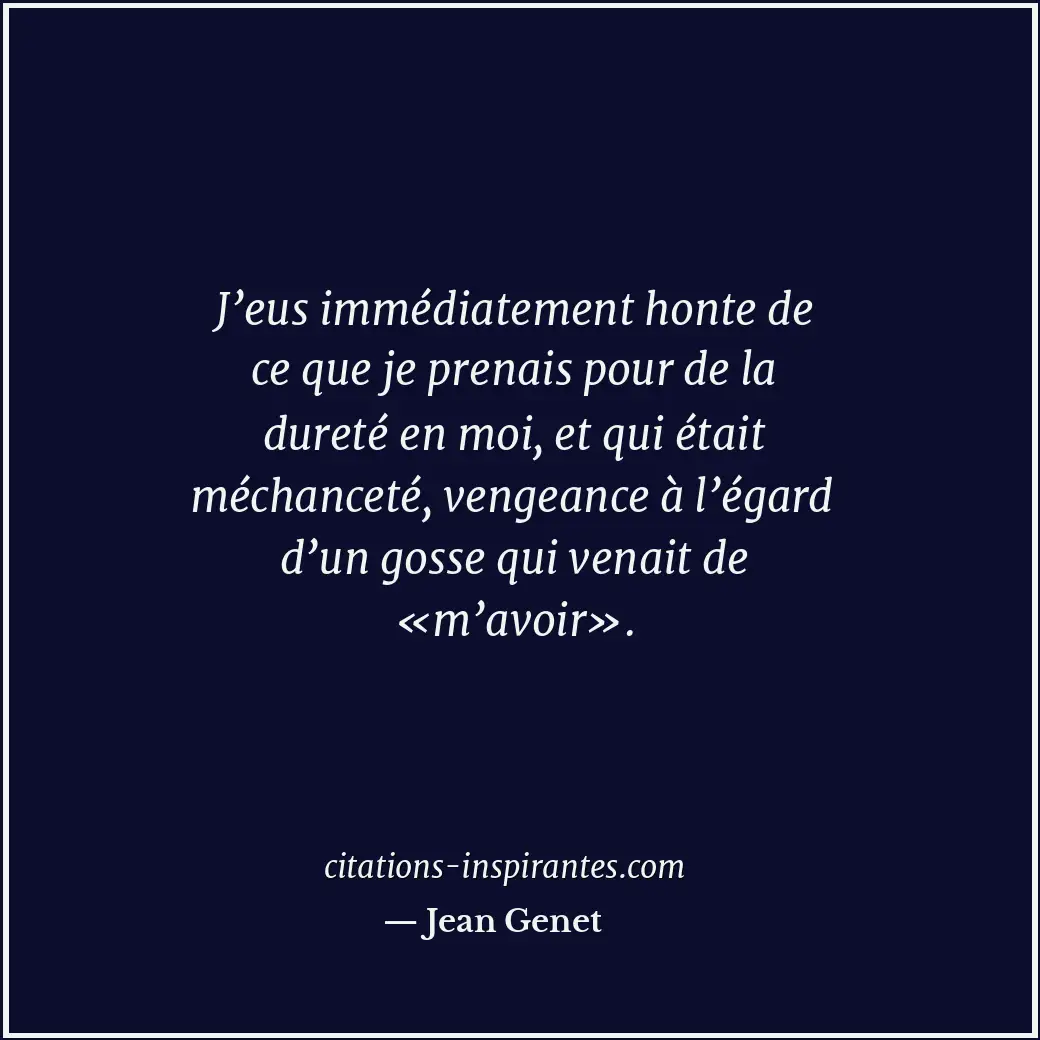 J’eus immédiatement honte de ce que je prenais pour de la dureté en moi, et qui... Citation de Jean Genet