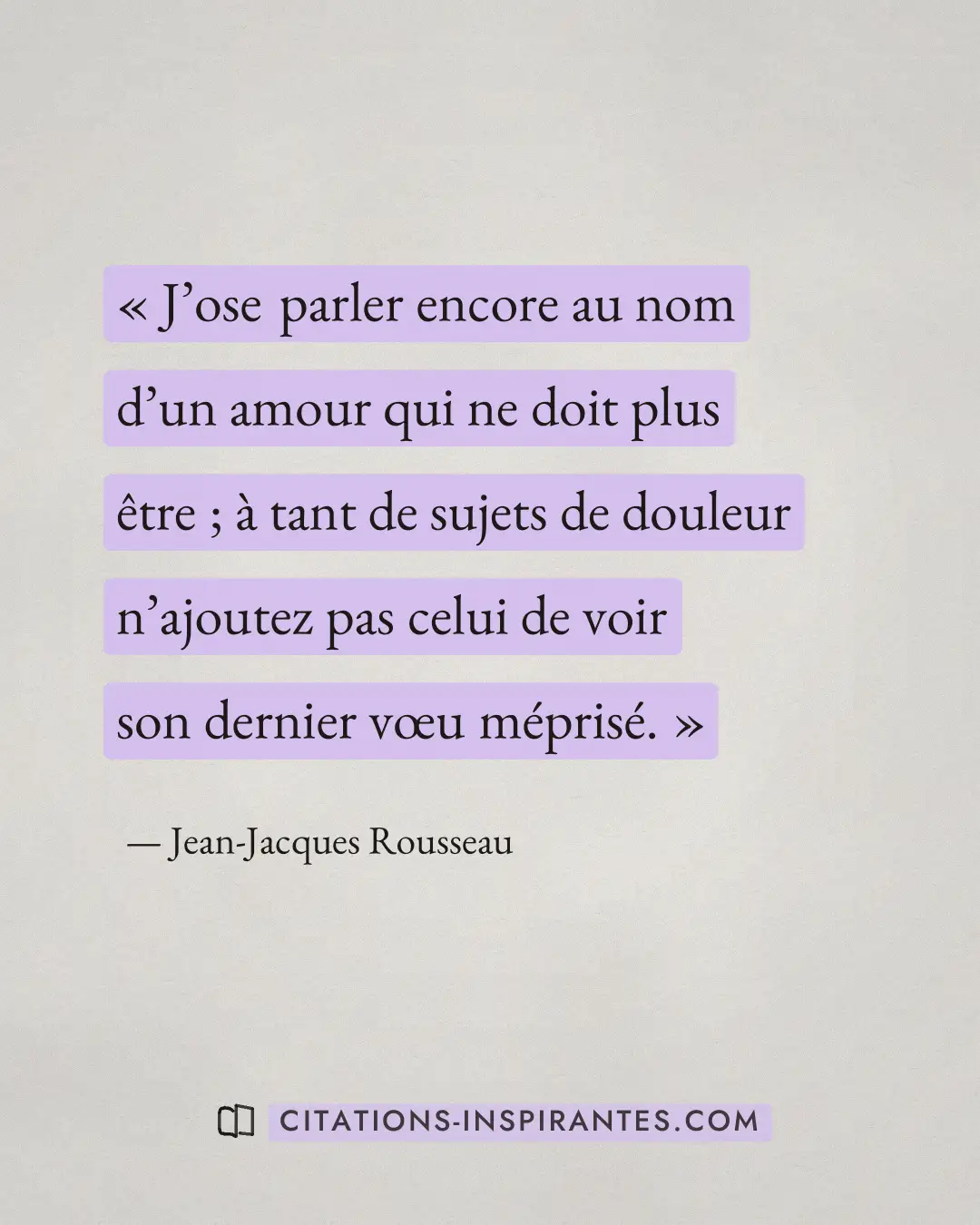 « J’ose parler encore au nom d’un amour qui ne doit plus être ; à tant de sujets de douleur n’ajoutez pas celui... » — Jean-Jacques Rousseau