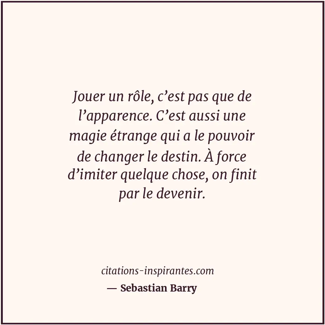 Jouer un rôle, c’est pas que de l’apparence. C’est aussi une magie étrange qui a... Citation de Sebastian Barry