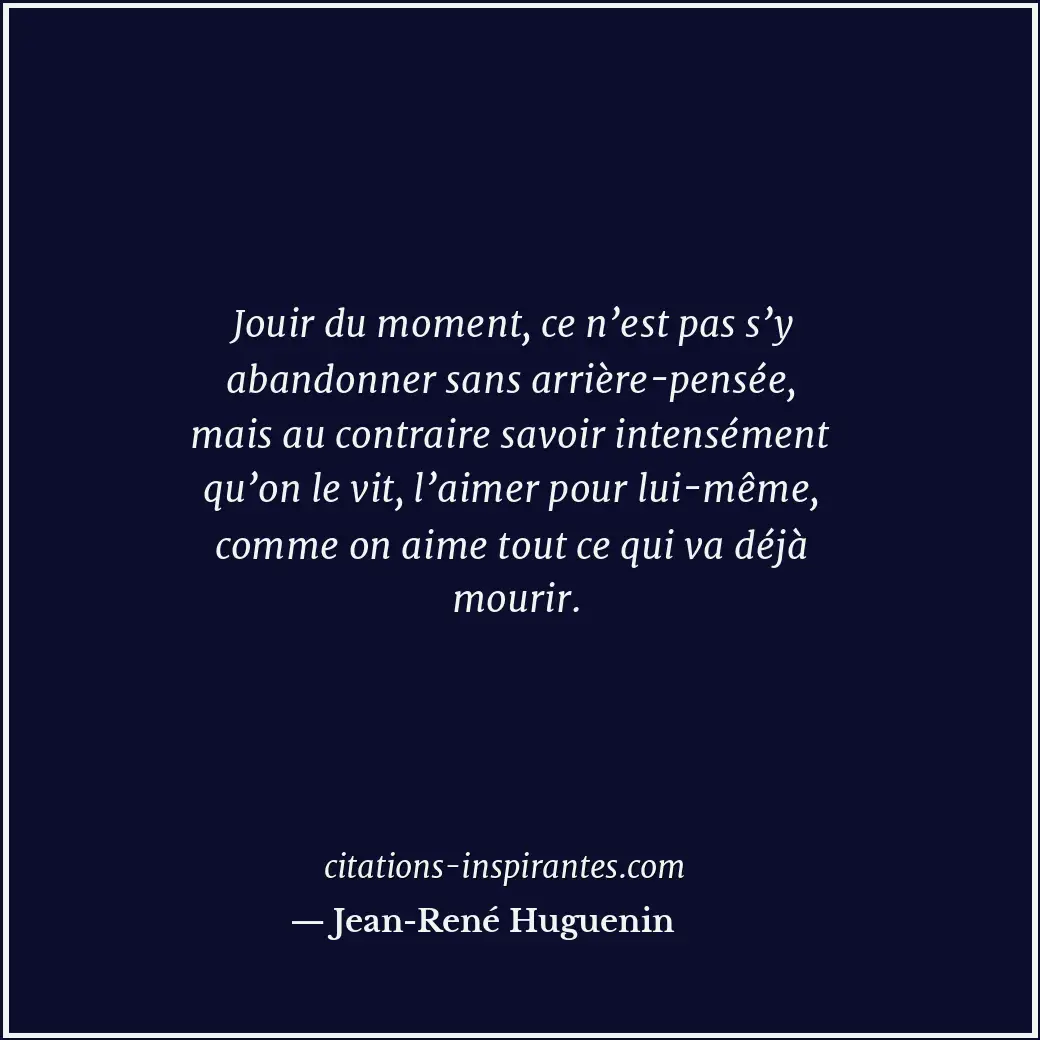 Jouir du moment, ce n’est pas s’y abandonner sans arrière-pensée, mais au contra... Citation de Jean-René Huguenin
