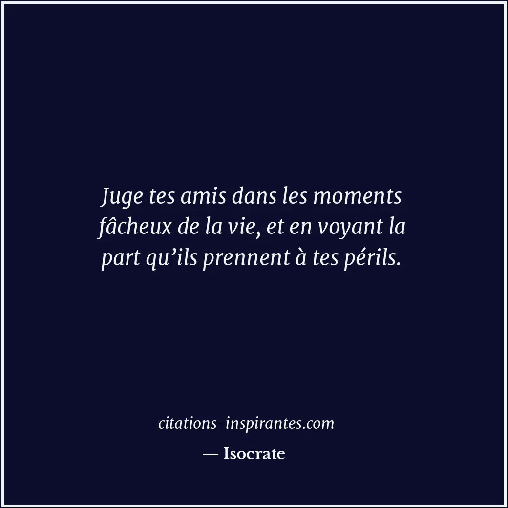 Juge tes amis dans les moments fâcheux de la vie, et en voyant la part qu’ils pr... Citation de Isocrate