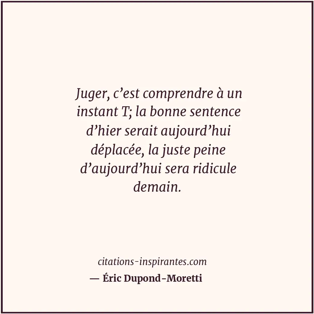 Juger, c’est comprendre à un instant T; la bonne sentence d’hier serait aujourd’... Citation de Éric Dupond-Moretti