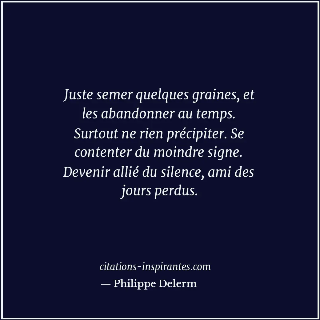 Juste semer quelques graines, et les abandonner au temps. Surtout ne rien précip... Citation de Philippe Delerm