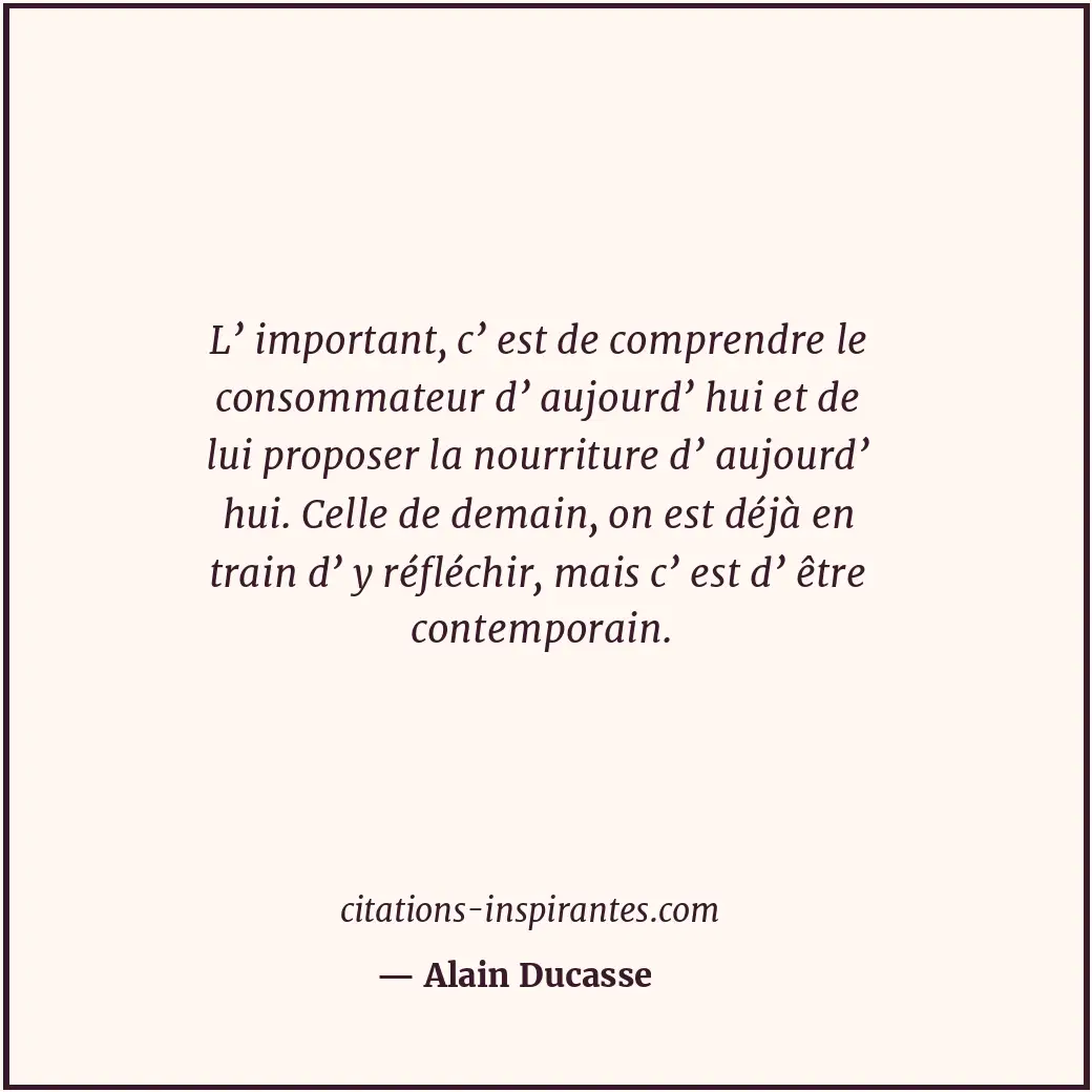 L’ important, c’ est de comprendre le consommateur d’ aujourd’ hui et de lui pro... Citation de Alain Ducasse