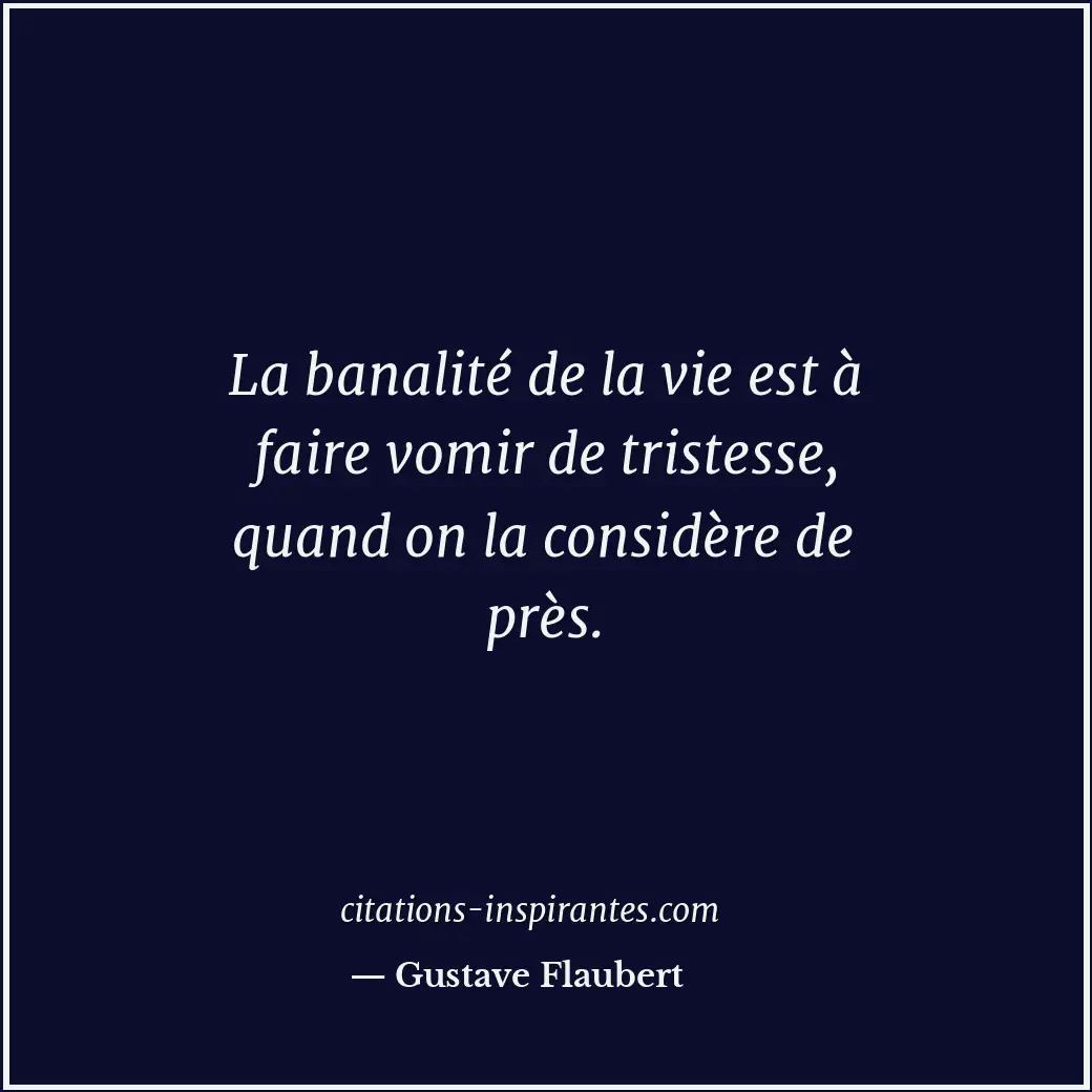 La banalité de la vie est à faire vomir de tristesse, quand on la considère de p... Citation de Gustave Flaubert