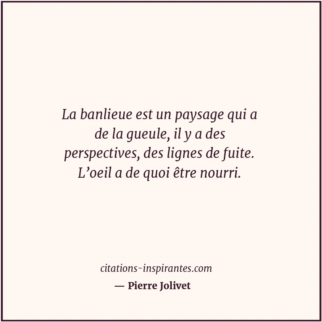La banlieue est un paysage qui a de la gueule, il y a des perspectives, des lign... Citation de Pierre Jolivet