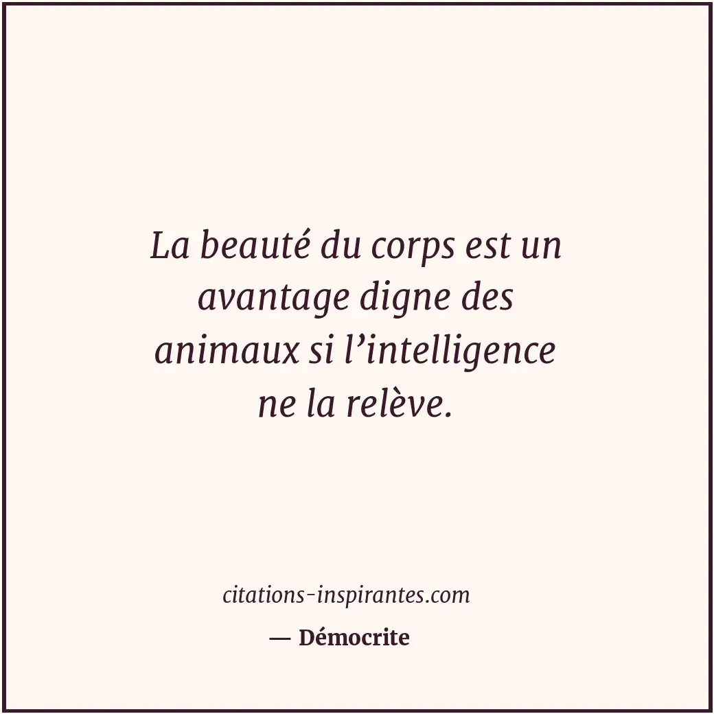 La beauté du corps est un avantage digne des animaux si l’intelligence ne la rel... Citation de Démocrite