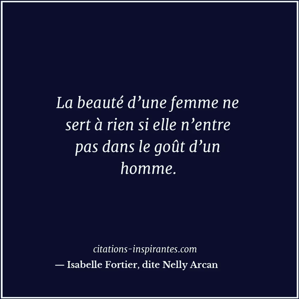 La beauté d’une femme ne sert à rien si elle n’entre pas dans le goût d’un homme... Citation de Isabelle Fortier, dite Nelly Arcan