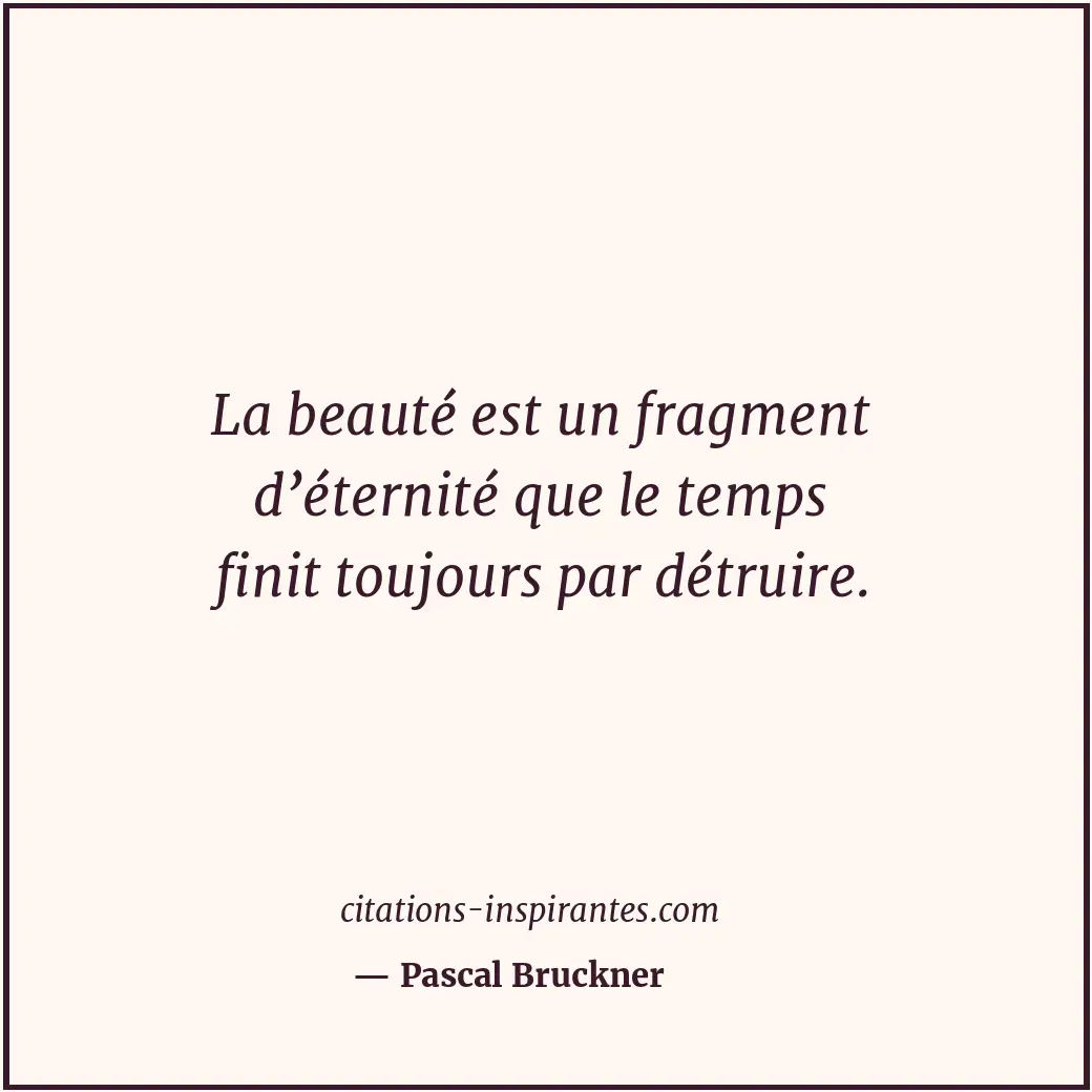 La beauté est un fragment d’éternité que le temps finit toujours par détruire. Citation de Pascal Bruckner