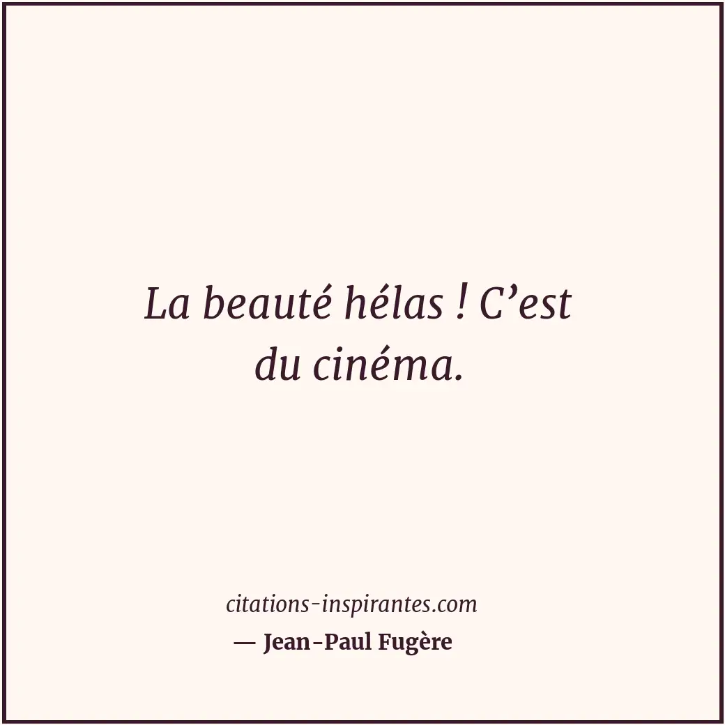 La beauté hélas ! C’est du cinéma. Citation de Jean-Paul Fugère