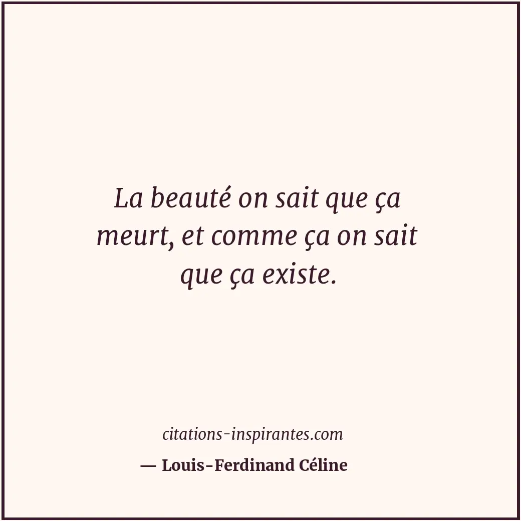 La beauté on sait que ça meurt, et comme ça on sait que ça existe. Citation de Louis-Ferdinand Céline