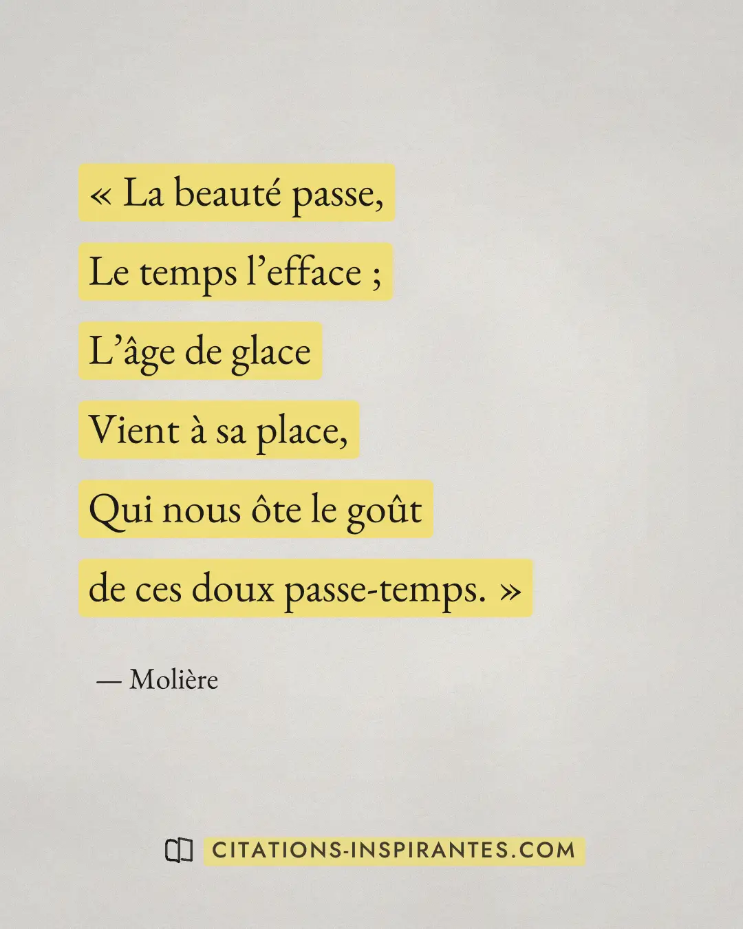 « La beauté passe, - Le temps l’efface ; - L’âge de glace - Vient à sa place, - Qui nous ôte le goût de ces doux... » — Molière
