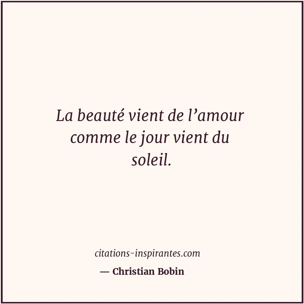 La beauté vient de l’amour comme le jour vient du soleil. Citation de Christian Bobin