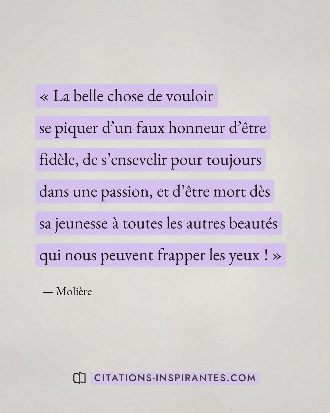 « La belle chose de vouloir se piquer d’un faux honneur d’être fidèle, de s’ensevelir pour toujours dans une pas... » — Molière