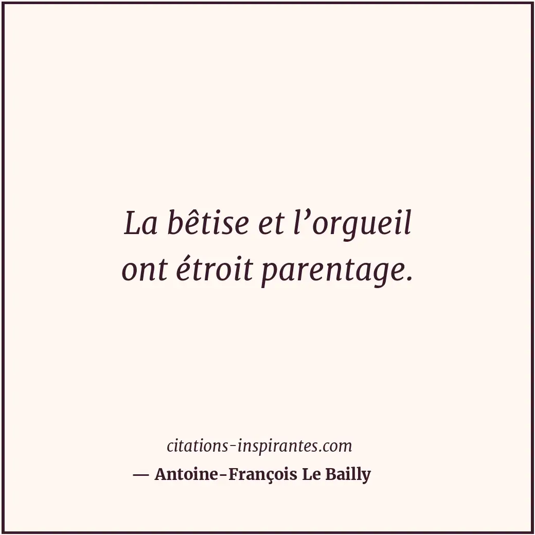 La bêtise et l’orgueil ont étroit parentage. Citation de Antoine-François Le Bailly