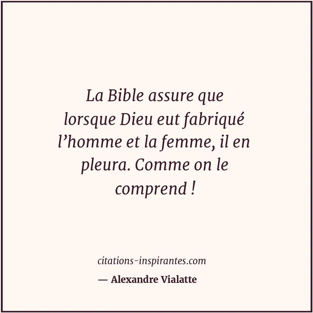 La Bible assure que lorsque Dieu eut fabriqué l’homme et la femme, il en pleura.... Citation de Alexandre Vialatte