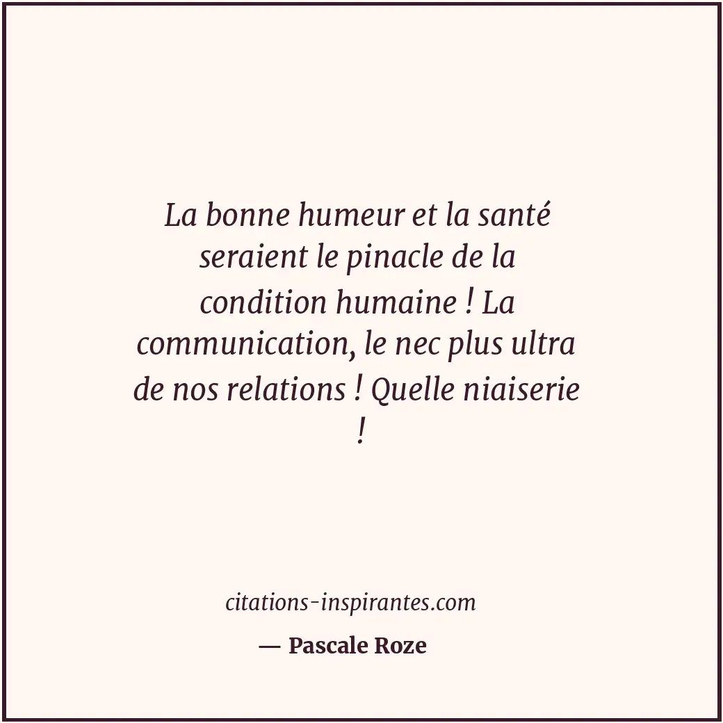 La bonne humeur et la santé seraient le pinacle de la condition humaine ! La com... Citation de Pascale Roze