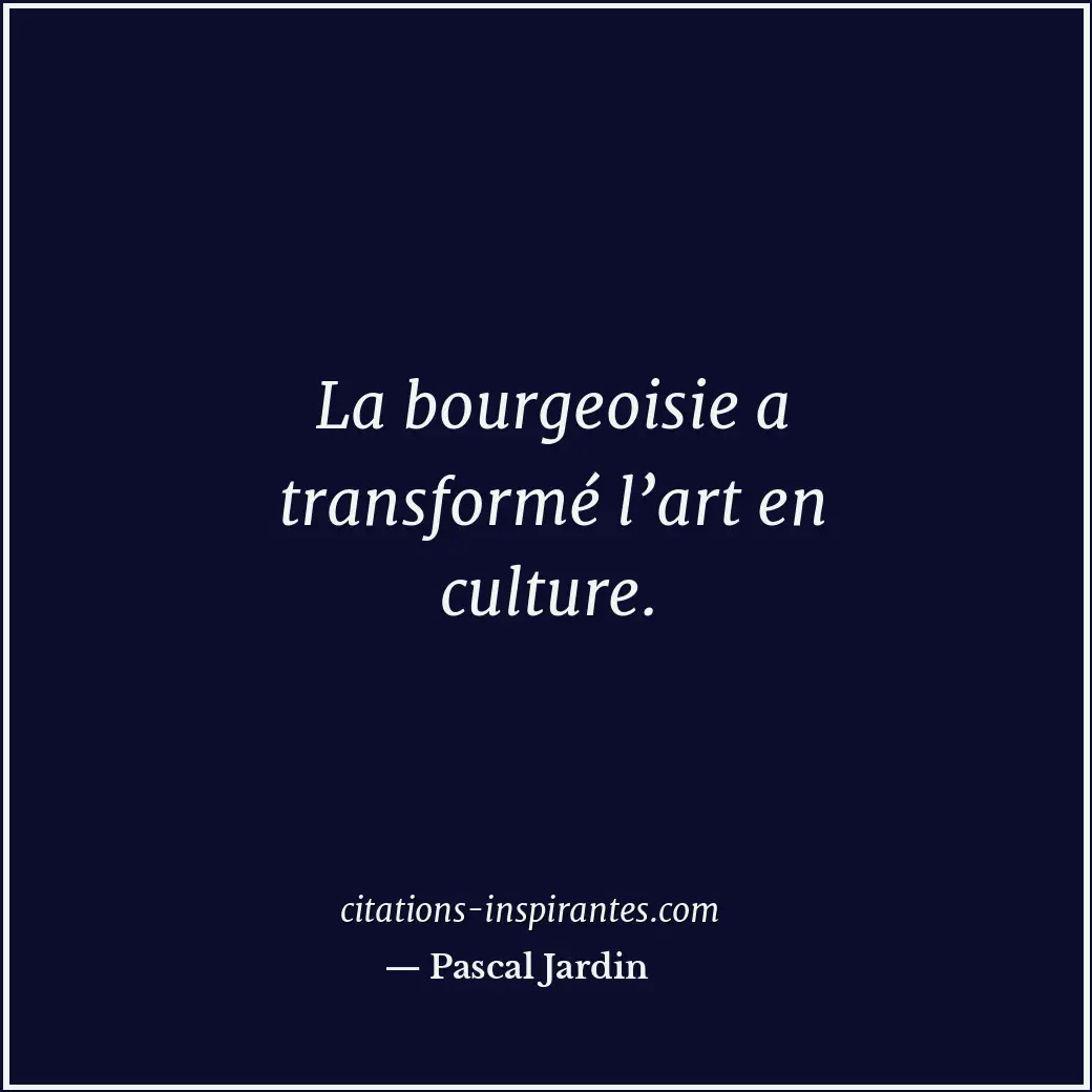 La bourgeoisie a transformé l’art en culture. Citation de Pascal Jardin