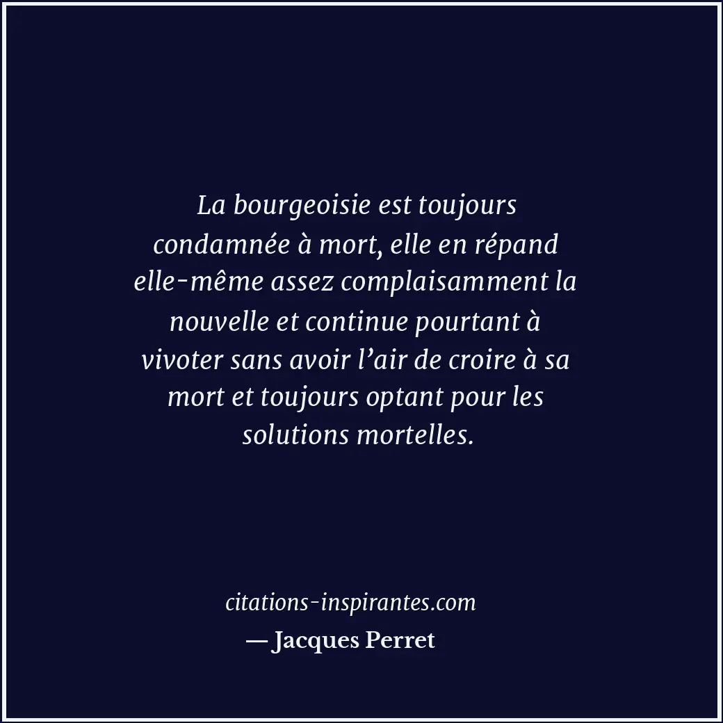 La bourgeoisie est toujours condamnée à mort, elle en répand elle-même assez com... Citation de Jacques Perret