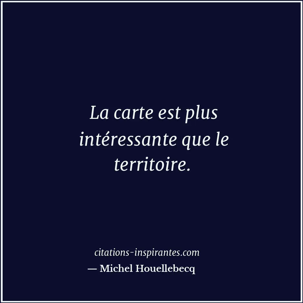 La carte est plus intéressante que le territoire. Citation de Michel Houellebecq