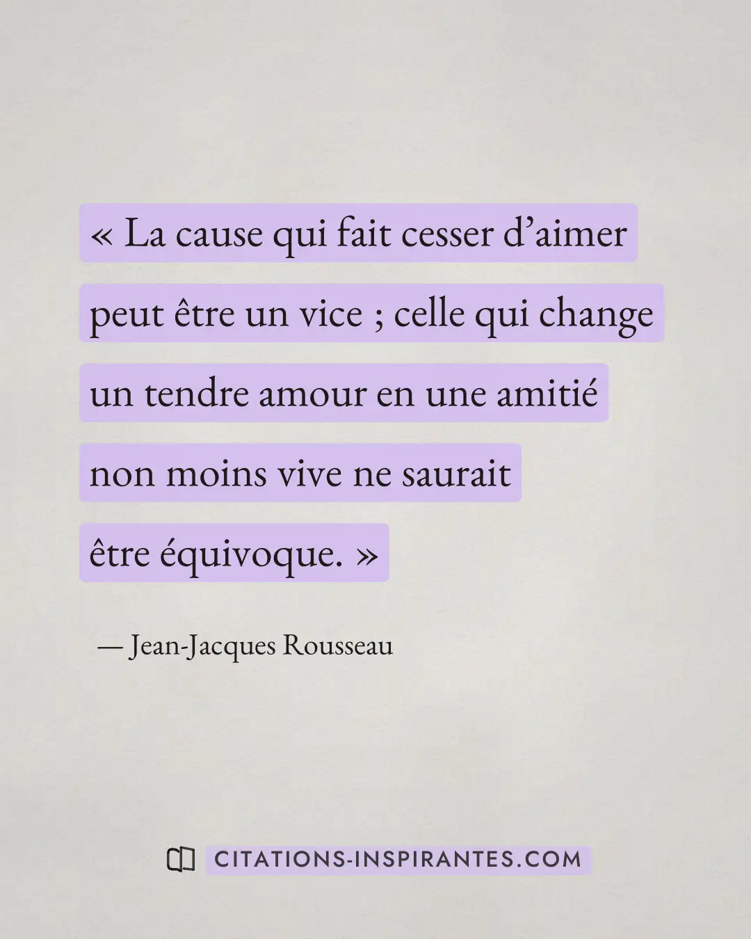 « La cause qui fait cesser d’aimer peut être un vice ; celle qui change un tendre amour en une amitié non moins... » — Jean-Jacques Rousseau