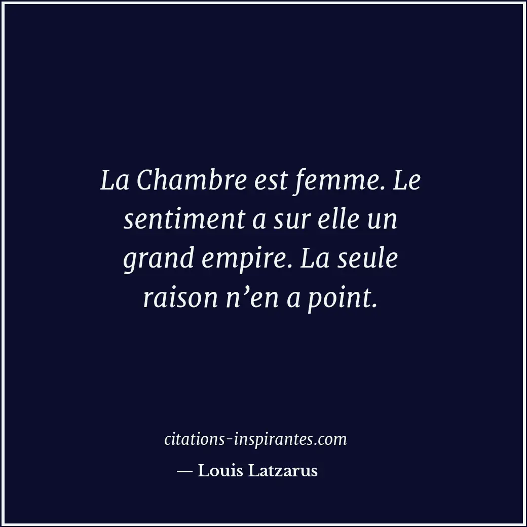 La Chambre est femme. Le sentiment a sur elle un grand empire. La seule raison n... Citation de Louis Latzarus
