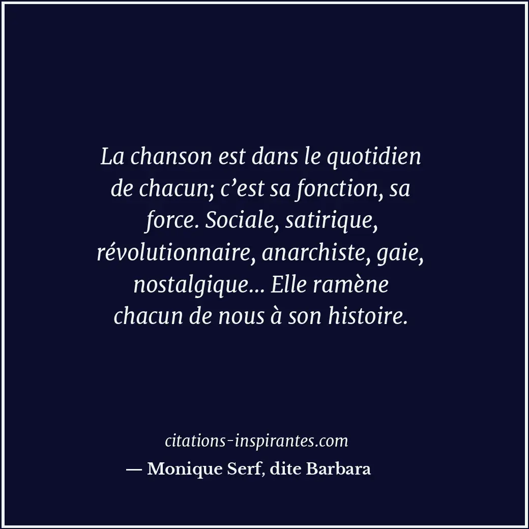 La chanson est dans le quotidien de chacun; c’est sa fonction, sa force. Sociale... Citation de Monique Serf, dite Barbara