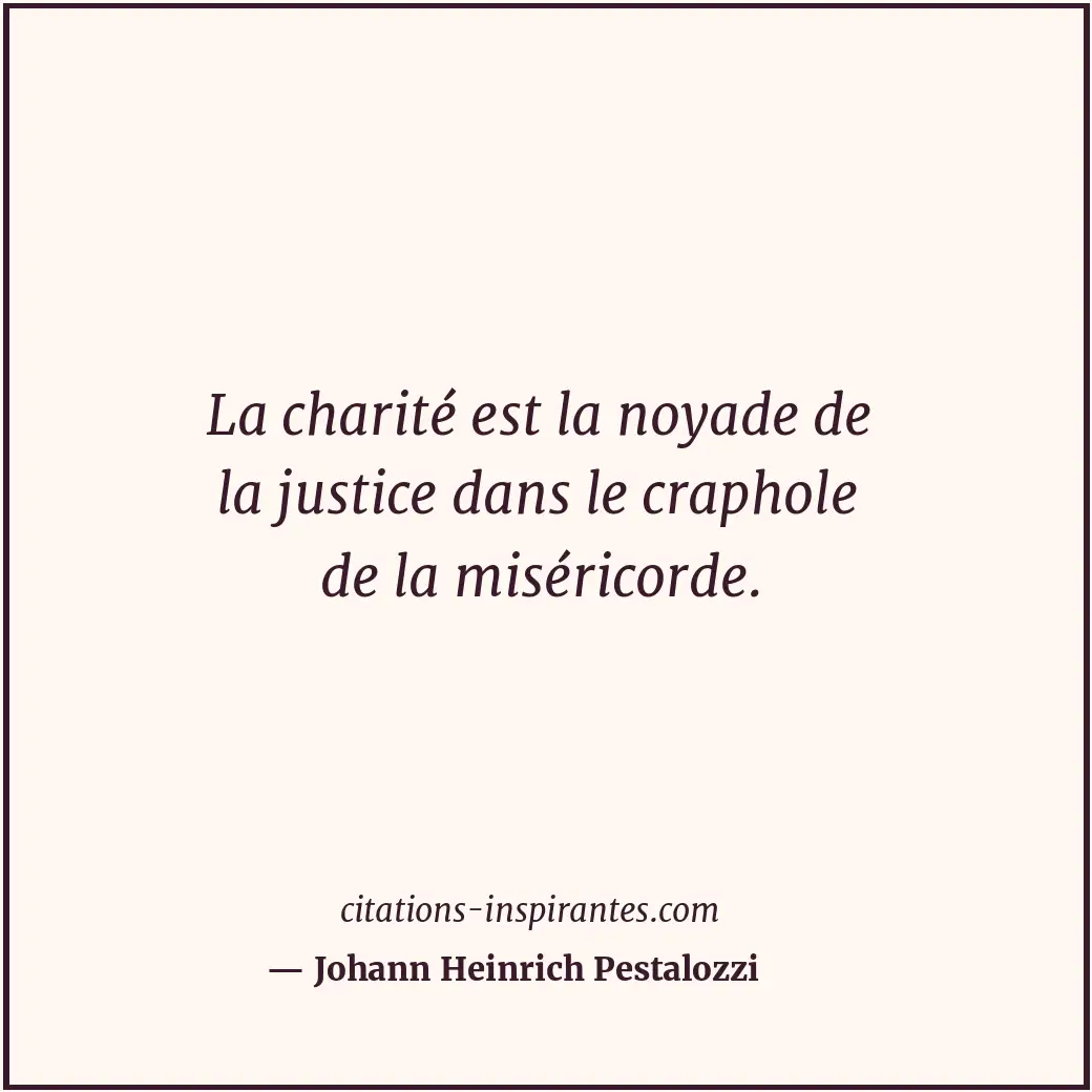 La charité est la noyade de la justice dans le craphole de la miséricorde. Citation de Johann Heinrich Pestalozzi