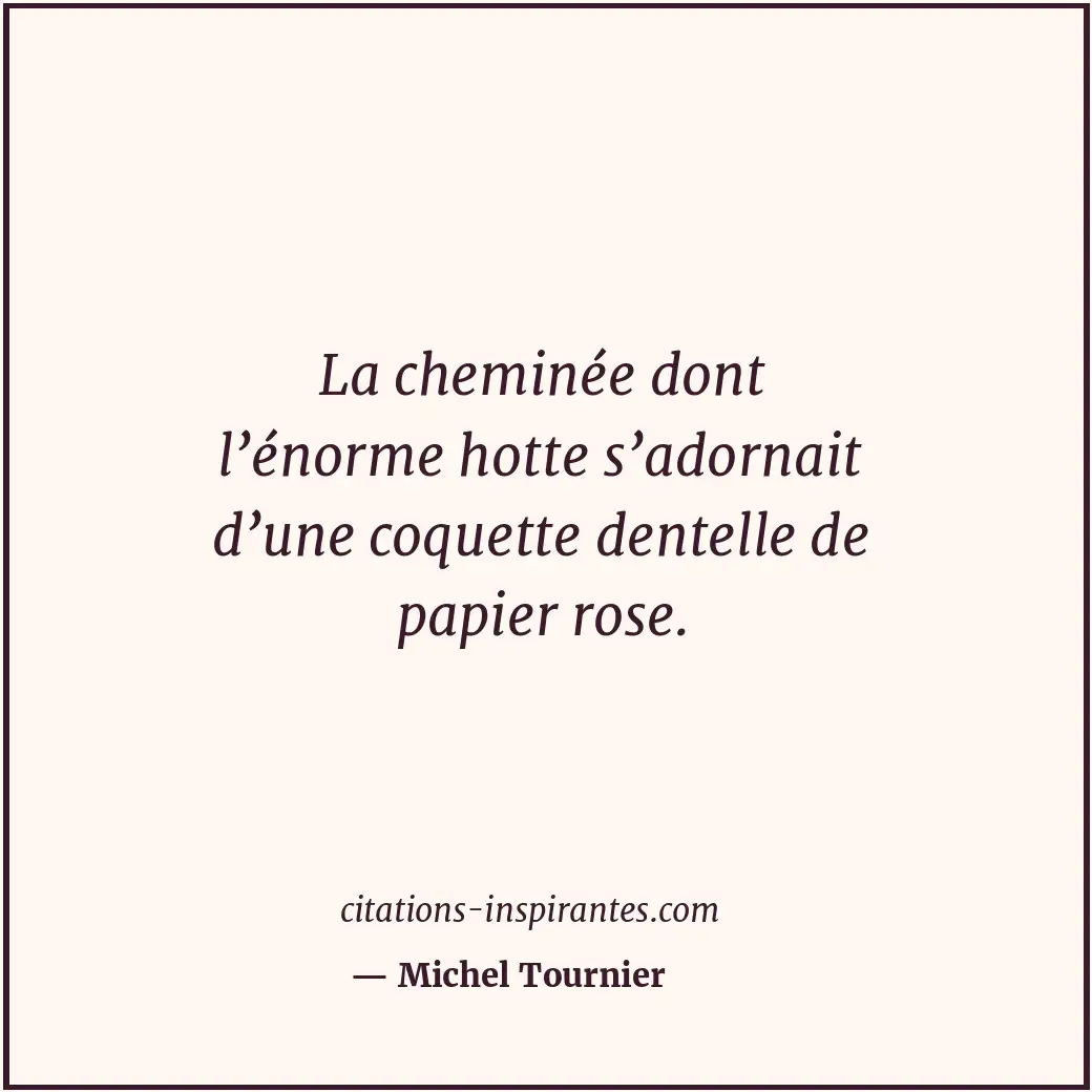 La cheminée dont l’énorme hotte s’adornait d’une coquette dentelle de papier ros... Citation de Michel Tournier