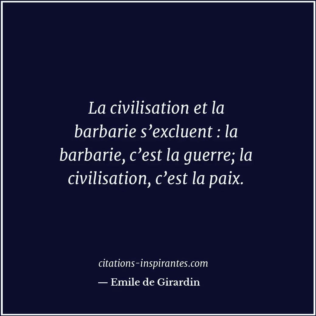 La civilisation et la barbarie s’excluent : la barbarie, c’est la guerre; la civ... Citation de Emile de Girardin