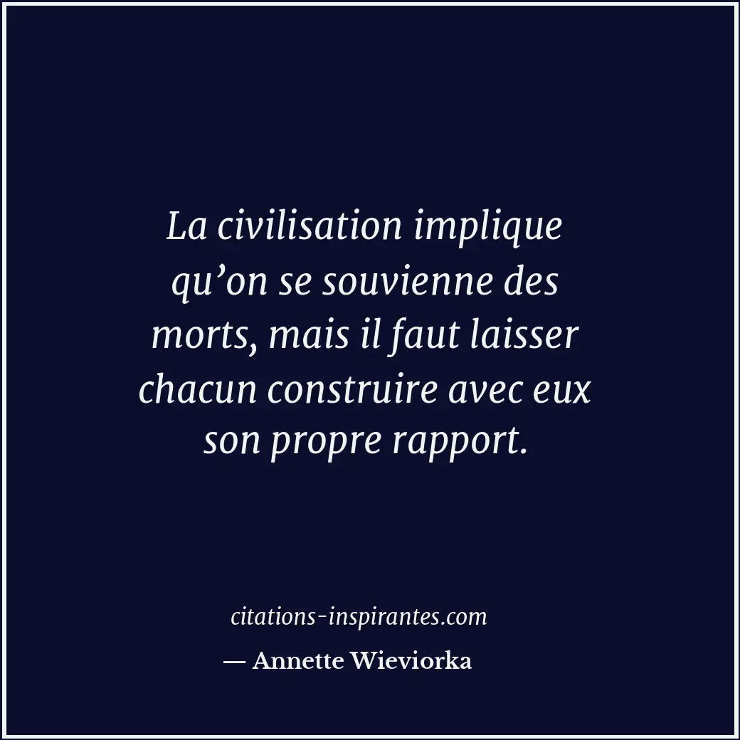 La civilisation implique qu’on se souvienne des morts, mais il faut laisser chac... Citation de Annette Wieviorka