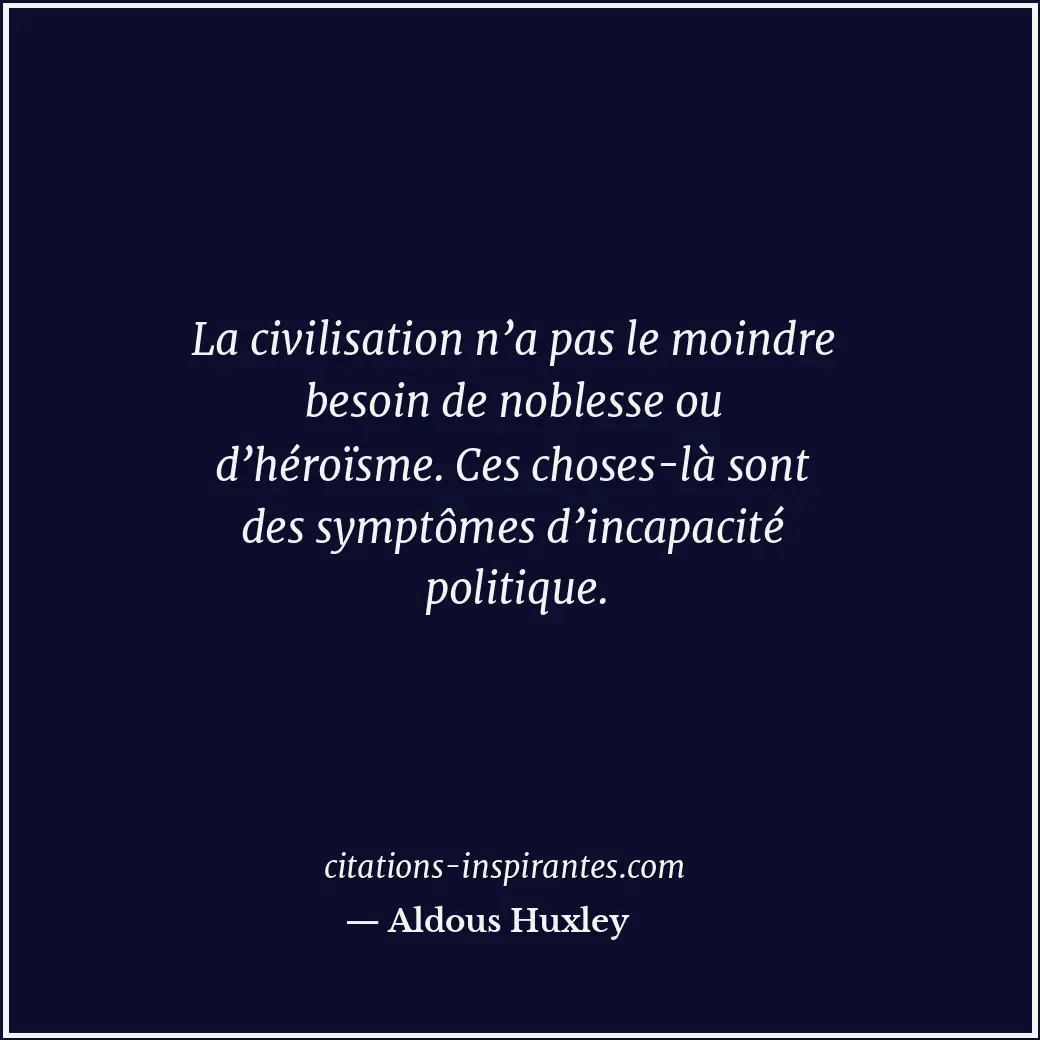 La civilisation n’a pas le moindre besoin de noblesse ou d’héroïsme. Ces choses-... Citation de Aldous Huxley