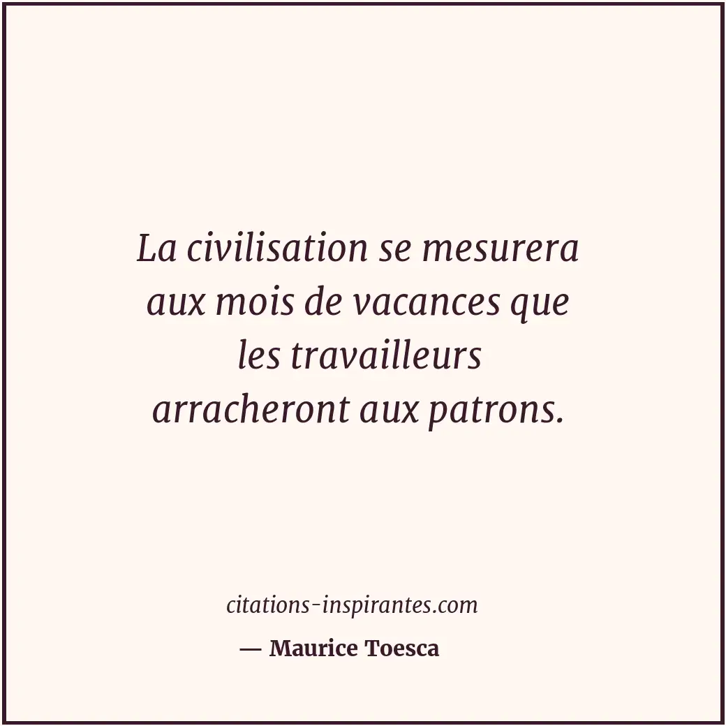 La civilisation se mesurera aux mois de vacances que les travailleurs arracheron... Citation de Maurice Toesca