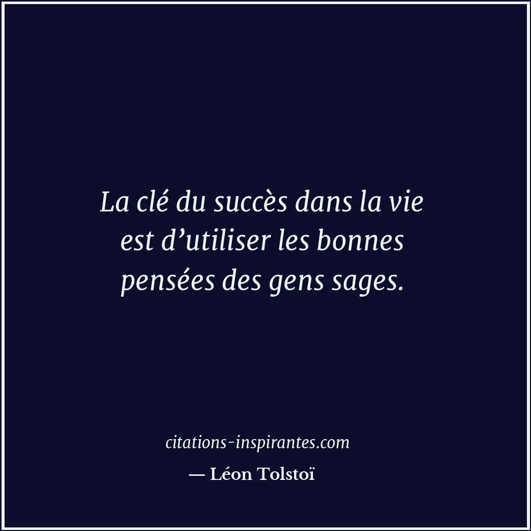 La clé du succès dans la vie est d’utiliser les bonnes pensées des gens sages. Citation de Léon Tolstoï