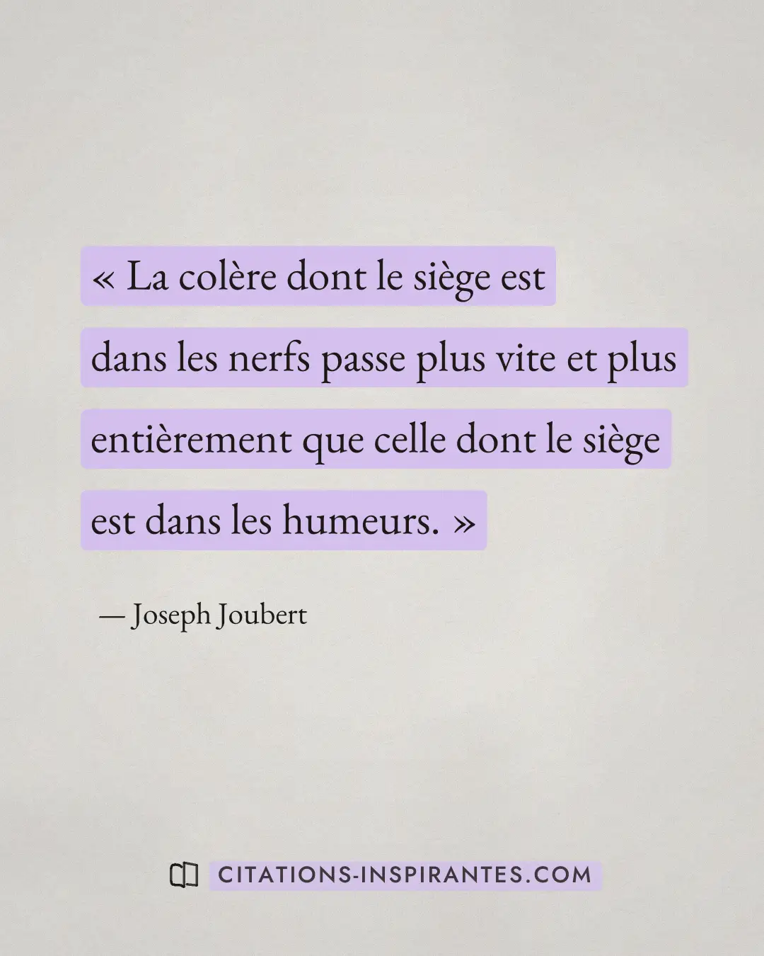 « La colère dont le siège est dans les nerfs passe plus vite et plus entièrement que celle dont le siège est dan... » — Joseph Joubert