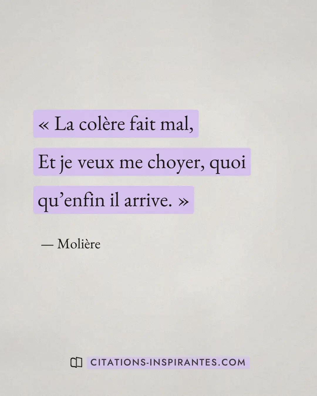 « La colère fait mal, - Et je veux me choyer, quoi qu’enfin il arrive. » — Molière