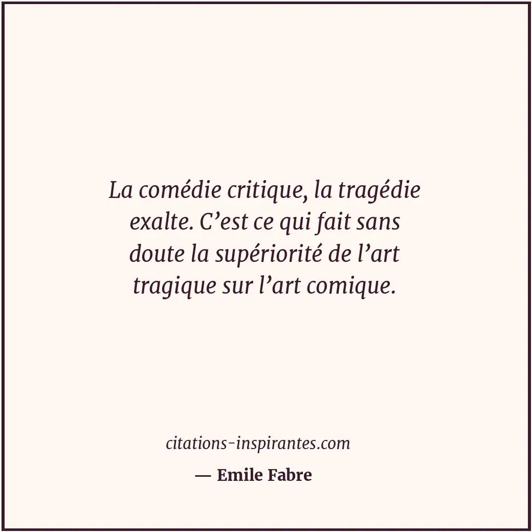 La comédie critique, la tragédie exalte. C’est ce qui fait sans doute la supério... Citation de Emile Fabre
