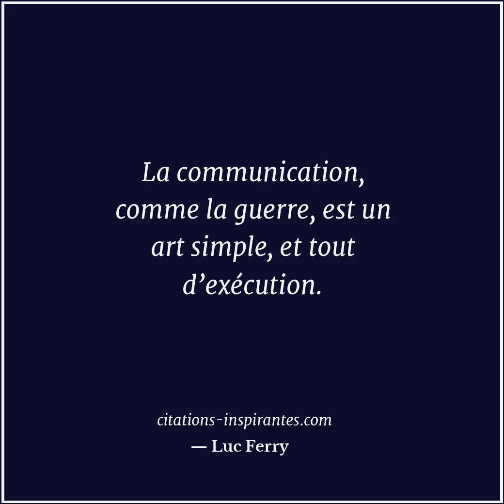 La communication, comme la guerre, est un art simple, et tout d’exécution. Citation de Luc Ferry